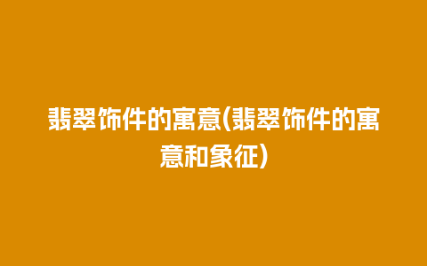 翡翠饰件的寓意(翡翠饰件的寓意和象征)