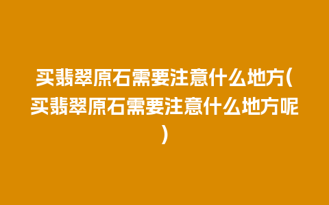 买翡翠原石需要注意什么地方(买翡翠原石需要注意什么地方呢)