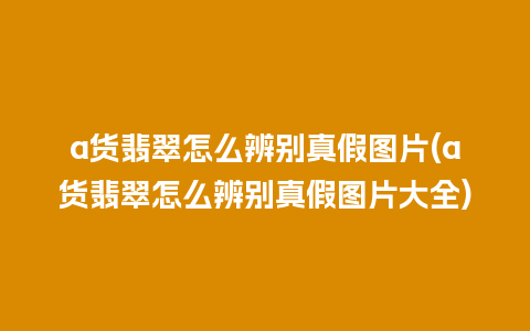 a货翡翠怎么辨别真假图片(a货翡翠怎么辨别真假图片大全)