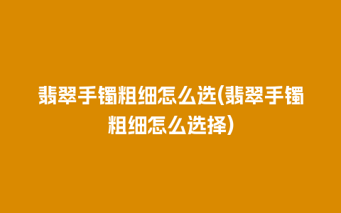 翡翠手镯粗细怎么选(翡翠手镯粗细怎么选择)