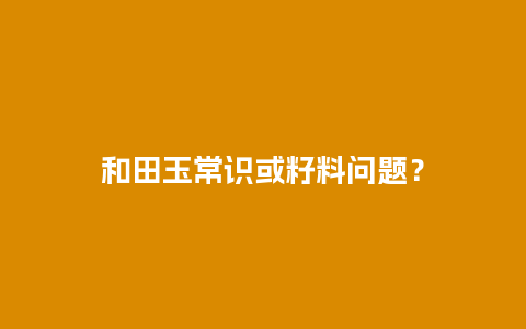 和田玉常识或籽料问题？