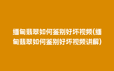 缅甸翡翠如何鉴别好坏视频(缅甸翡翠如何鉴别好坏视频讲解)