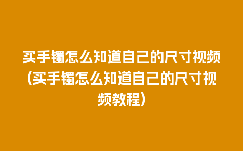 买手镯怎么知道自己的尺寸视频(买手镯怎么知道自己的尺寸视频教程)