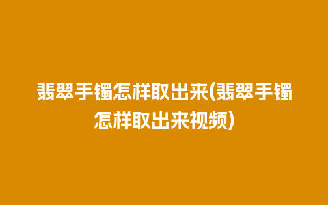 翡翠手镯怎样取出来(翡翠手镯怎样取出来视频)