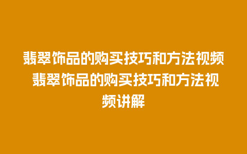 翡翠饰品的购买技巧和方法视频 翡翠饰品的购买技巧和方法视频讲解