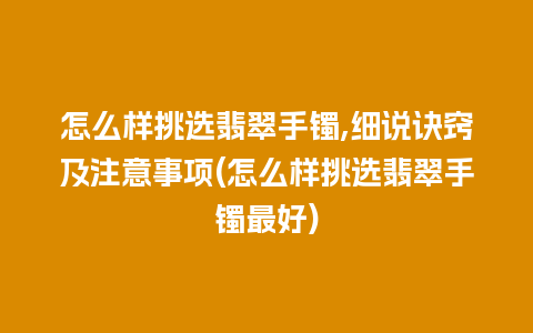 怎么样挑选翡翠手镯,细说诀窍及注意事项(怎么样挑选翡翠手镯最好)