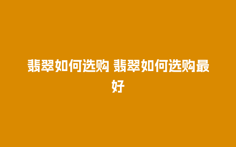 翡翠如何选购 翡翠如何选购最好