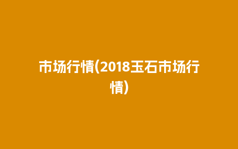 市场行情(2018玉石市场行情)