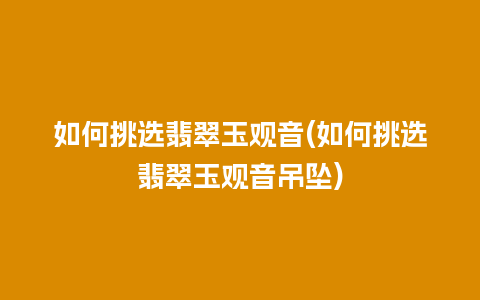 如何挑选翡翠玉观音(如何挑选翡翠玉观音吊坠)