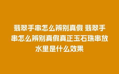 翡翠手串怎么辨别真假 翡翠手串怎么辨别真假真正玉石珠串放水里是什么效果