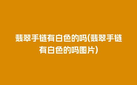 翡翠手链有白色的吗(翡翠手链有白色的吗图片)