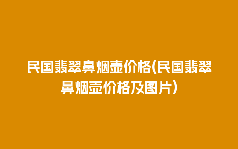 民国翡翠鼻烟壶价格(民国翡翠鼻烟壶价格及图片)