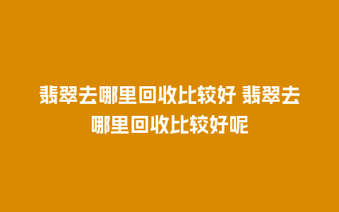 翡翠去哪里回收比较好 翡翠去哪里回收比较好呢