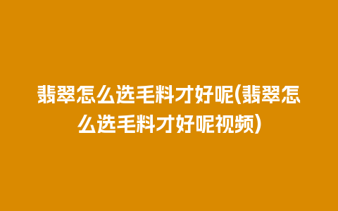 翡翠怎么选毛料才好呢(翡翠怎么选毛料才好呢视频)