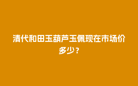 清代和田玉葫芦玉佩现在市场价多少？