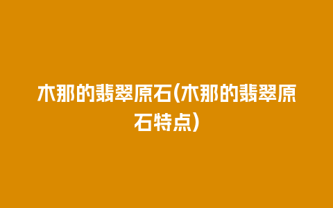 木那的翡翠原石(木那的翡翠原石特点)