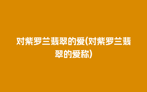 对紫罗兰翡翠的爱(对紫罗兰翡翠的爱称)