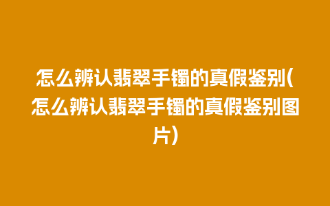 怎么辨认翡翠手镯的真假鉴别(怎么辨认翡翠手镯的真假鉴别图片)