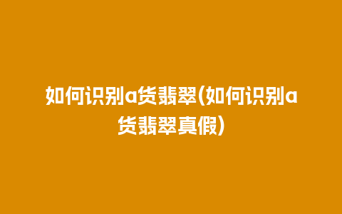 如何识别a货翡翠(如何识别a货翡翠真假)