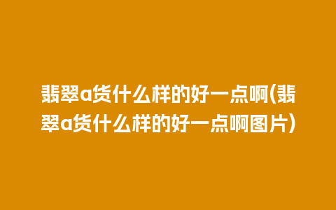 翡翠a货什么样的好一点啊(翡翠a货什么样的好一点啊图片)