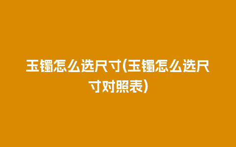 玉镯怎么选尺寸(玉镯怎么选尺寸对照表)