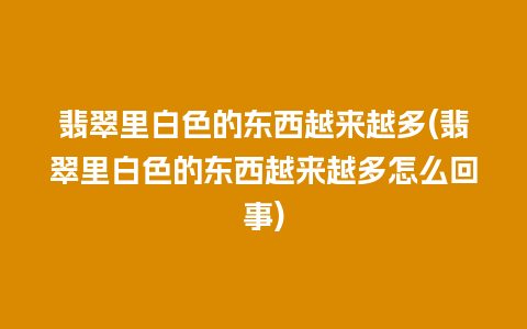 翡翠里白色的东西越来越多(翡翠里白色的东西越来越多怎么回事)