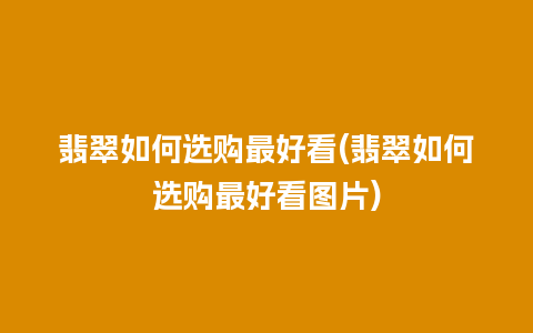 翡翠如何选购最好看(翡翠如何选购最好看图片)