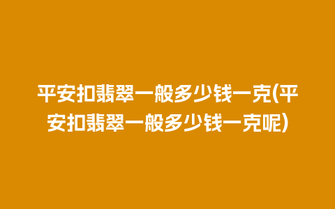 平安扣翡翠一般多少钱一克(平安扣翡翠一般多少钱一克呢)