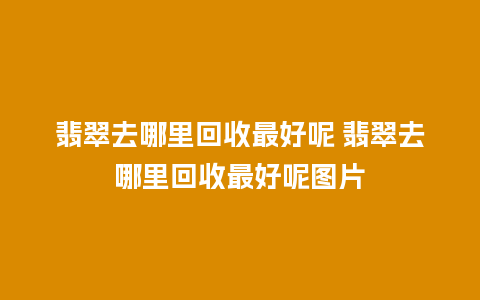 翡翠去哪里回收最好呢 翡翠去哪里回收最好呢图片