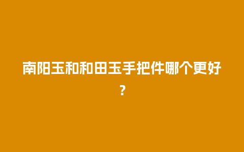 南阳玉和和田玉手把件哪个更好？