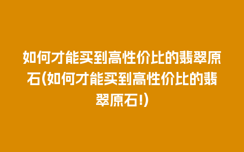 如何才能买到高性价比的翡翠原石(如何才能买到高性价比的翡翠原石!)