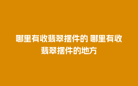 哪里有收翡翠摆件的 哪里有收翡翠摆件的地方