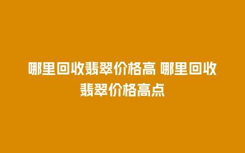 哪里回收翡翠价格高 哪里回收翡翠价格高点