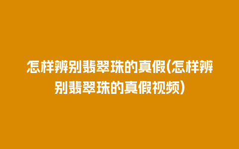 怎样辨别翡翠珠的真假(怎样辨别翡翠珠的真假视频)