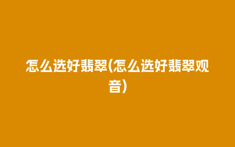 怎么选好翡翠(怎么选好翡翠观音)