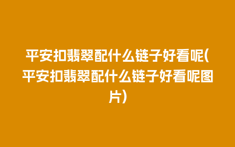 平安扣翡翠配什么链子好看呢(平安扣翡翠配什么链子好看呢图片)