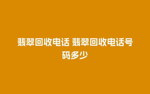 翡翠回收电话 翡翠回收电话号码多少