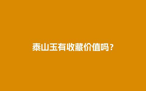 泰山玉有收藏价值吗？