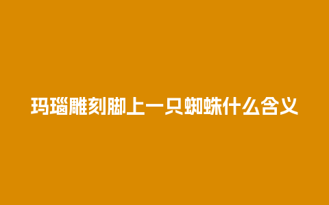 玛瑙雕刻脚上一只蜘蛛什么含义