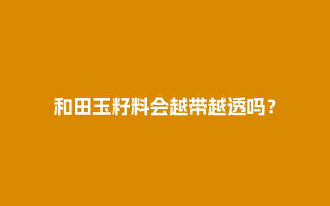 和田玉籽料会越带越透吗？