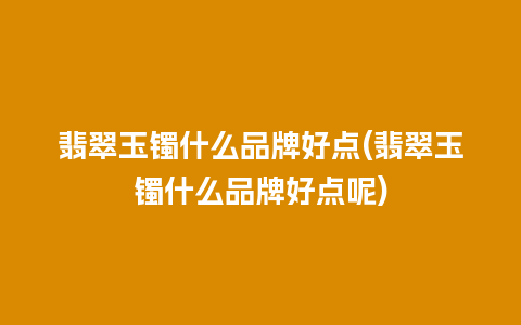 翡翠玉镯什么品牌好点(翡翠玉镯什么品牌好点呢)