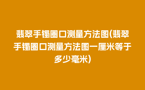 翡翠手镯圈口测量方法图(翡翠手镯圈口测量方法图一厘米等于多少毫米)