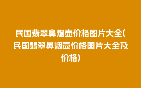 民国翡翠鼻烟壶价格图片大全(民国翡翠鼻烟壶价格图片大全及价格)