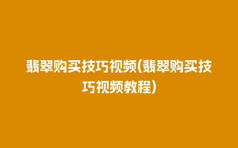 翡翠购买技巧视频(翡翠购买技巧视频教程)