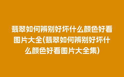 翡翠如何辨别好坏什么颜色好看图片大全(翡翠如何辨别好坏什么颜色好看图片大全集)