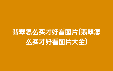 翡翠怎么买才好看图片(翡翠怎么买才好看图片大全)