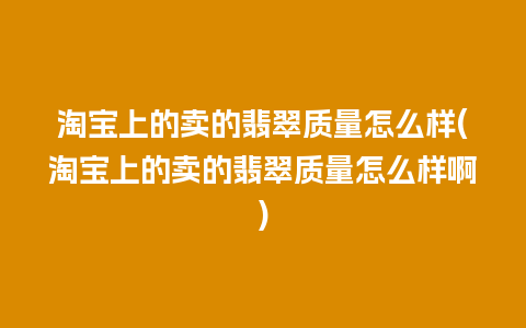 淘宝上的卖的翡翠质量怎么样(淘宝上的卖的翡翠质量怎么样啊)