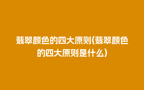 翡翠颜色的四大原则(翡翠颜色的四大原则是什么)