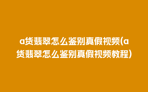 a货翡翠怎么鉴别真假视频(a货翡翠怎么鉴别真假视频教程)