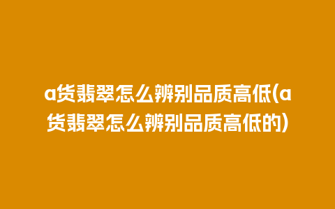 a货翡翠怎么辨别品质高低(a货翡翠怎么辨别品质高低的)